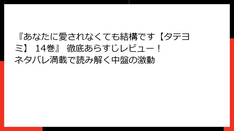 『あなたに愛されなくても結構です【タテヨミ】 14巻』 徹底あらすじレビュー！ ネタバレ満載で読み解く中盤の激動