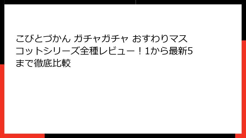 こびとづかん ガチャガチャ おすわりマスコットシリーズ全種レビュー！1から最新5まで徹底比較