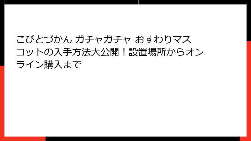 こびとづかん ガチャガチャ おすわりマスコットの入手方法大公開！設置場所からオンライン購入まで