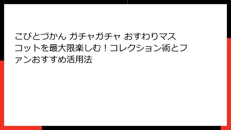 こびとづかん ガチャガチャ おすわりマスコットを最大限楽しむ！コレクション術とファンおすすめ活用法