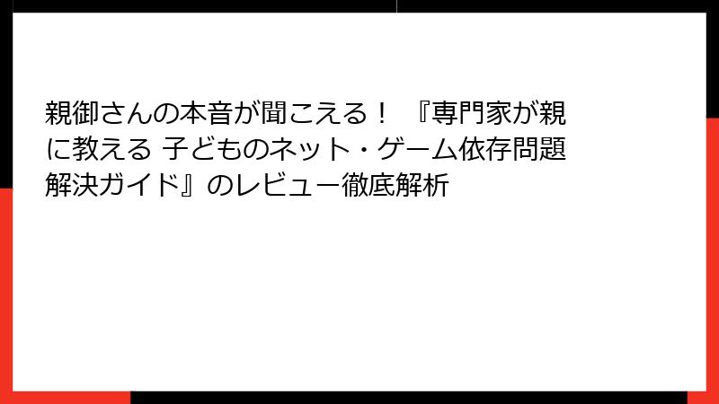 親御さんの本音が聞こえる！ 『専門家が親に教える 子どものネット・ゲーム依存問題解決ガイド』のレビュー徹底解析