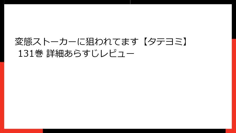 変態ストーカーに狙われてます【タテヨミ】 131巻 詳細あらすじレビュー