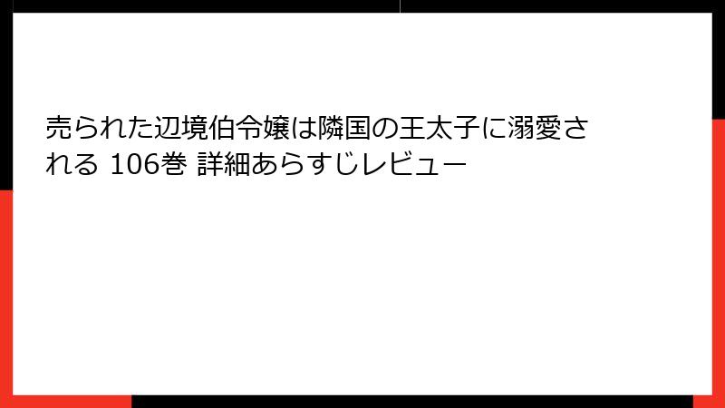 売られた辺境伯令嬢は隣国の王太子に溺愛される 106巻 詳細あらすじレビュー