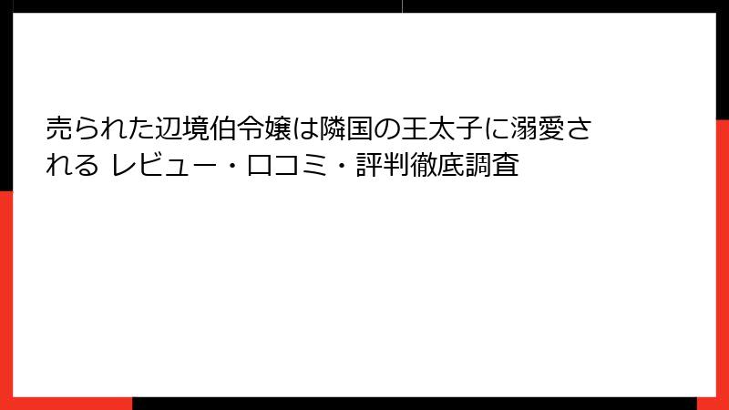 売られた辺境伯令嬢は隣国の王太子に溺愛される レビュー・口コミ・評判徹底調査