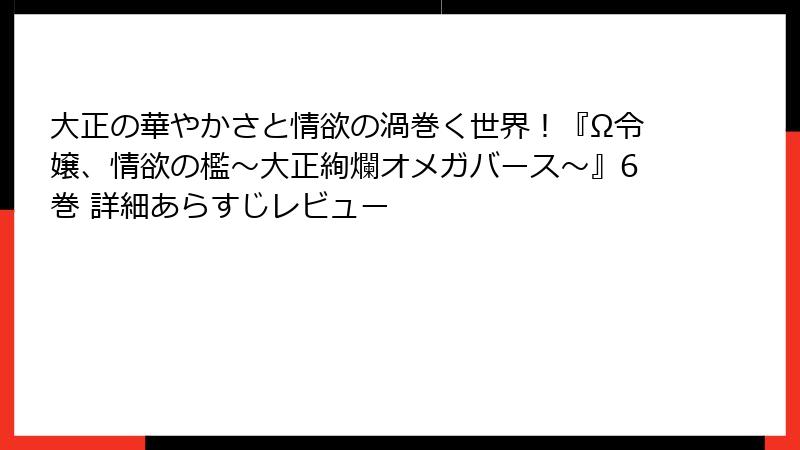 大正の華やかさと情欲の渦巻く世界！『Ω令嬢、情欲の檻～大正絢爛オメガバース～』6巻 詳細あらすじレビュー