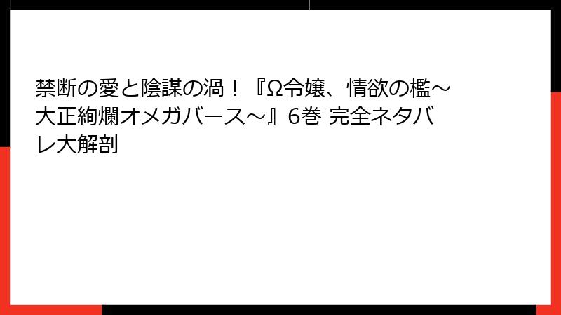 禁断の愛と陰謀の渦！『Ω令嬢、情欲の檻～大正絢爛オメガバース～』6巻 完全ネタバレ大解剖