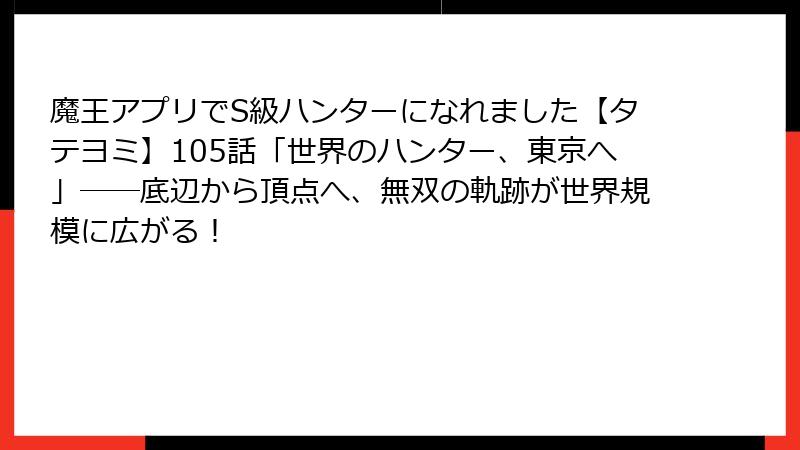 魔王アプリでS級ハンターになれました【タテヨミ】105話「世界のハンター、東京へ」――底辺から頂点へ、無双の軌跡が世界規模に広がる！