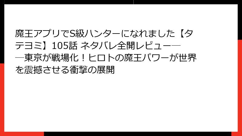 魔王アプリでS級ハンターになれました【タテヨミ】105話 ネタバレ全開レビュー――東京が戦場化！ヒロトの魔王パワーが世界を震撼させる衝撃の展開
