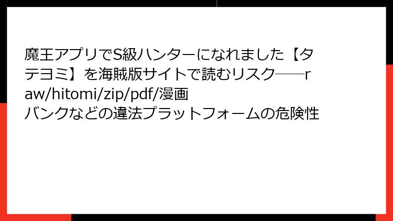 魔王アプリでS級ハンターになれました【タテヨミ】を海賊版サイトで読むリスク――raw/hitomi/zip/pdf/漫画バンクなどの違法プラットフォームの危険性