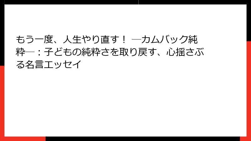 もう一度、人生やり直す！ ―カムバック純粋―：子どもの純粋さを取り戻す、心揺さぶる名言エッセイ