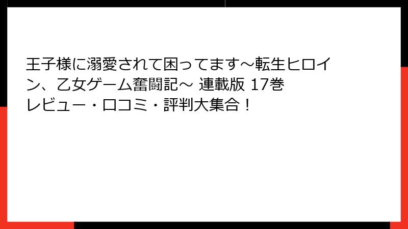 王子様に溺愛されて困ってます～転生ヒロイン、乙女ゲーム奮闘記～ 連載版 17巻 レビュー・口コミ・評判大集合！