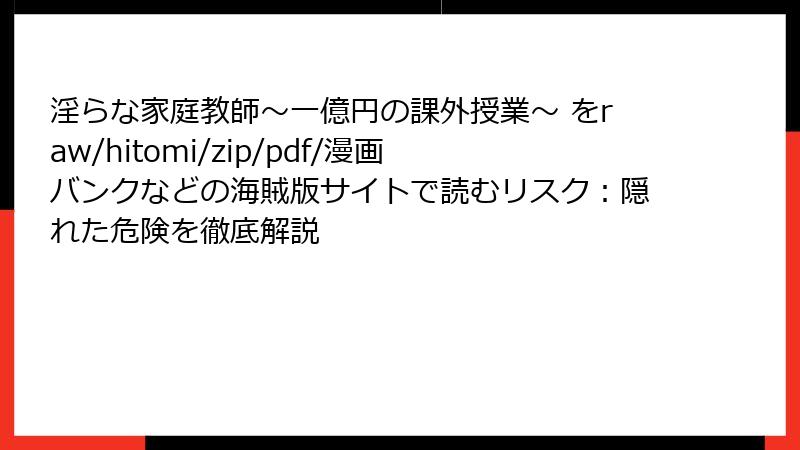 淫らな家庭教師～一億円の課外授業～ をraw/hitomi/zip/pdf/漫画バンクなどの海賊版サイトで読むリスク：隠れた危険を徹底解説