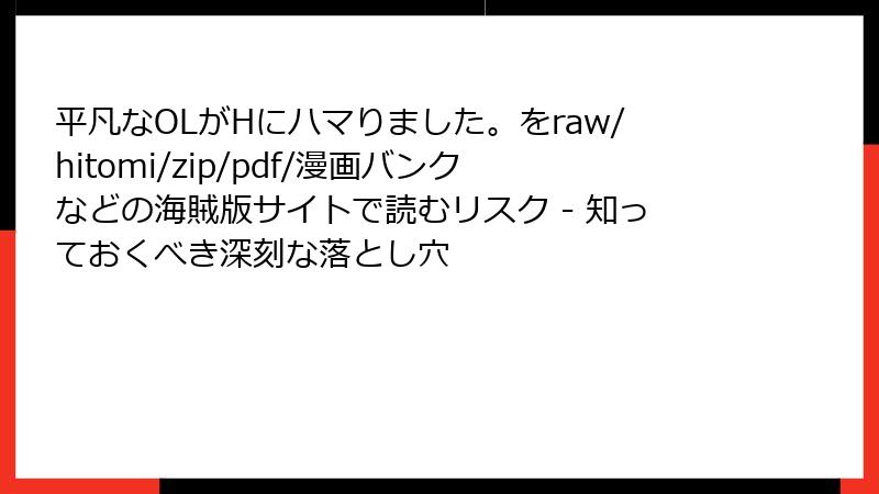 平凡なOLがHにハマりました。をraw/hitomi/zip/pdf/漫画バンクなどの海賊版サイトで読むリスク - 知っておくべき深刻な落とし穴
