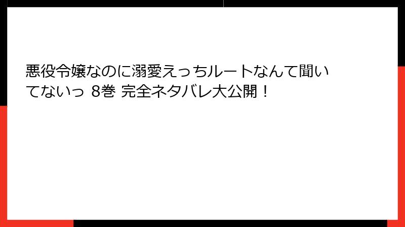 悪役令嬢なのに溺愛えっちルートなんて聞いてないっ 8巻 完全ネタバレ大公開！