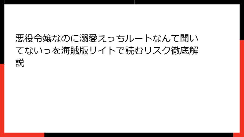 悪役令嬢なのに溺愛えっちルートなんて聞いてないっを海賊版サイトで読むリスク徹底解説
