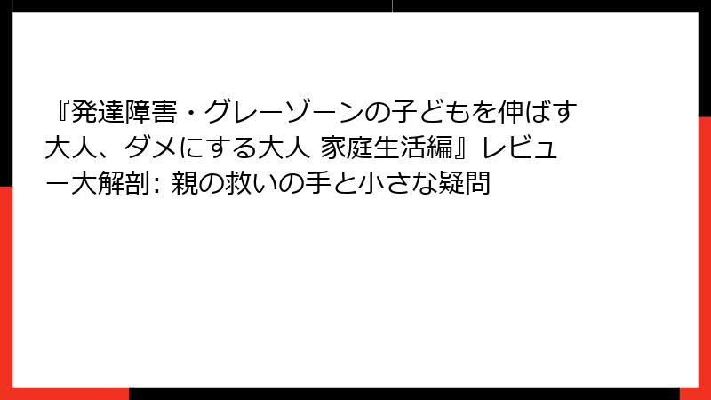 『発達障害・グレーゾーンの子どもを伸ばす大人、ダメにする大人 家庭生活編』レビュー大解剖: 親の救いの手と小さな疑問