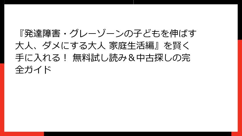 『発達障害・グレーゾーンの子どもを伸ばす大人、ダメにする大人 家庭生活編』を賢く手に入れる！ 無料試し読み＆中古探しの完全ガイド