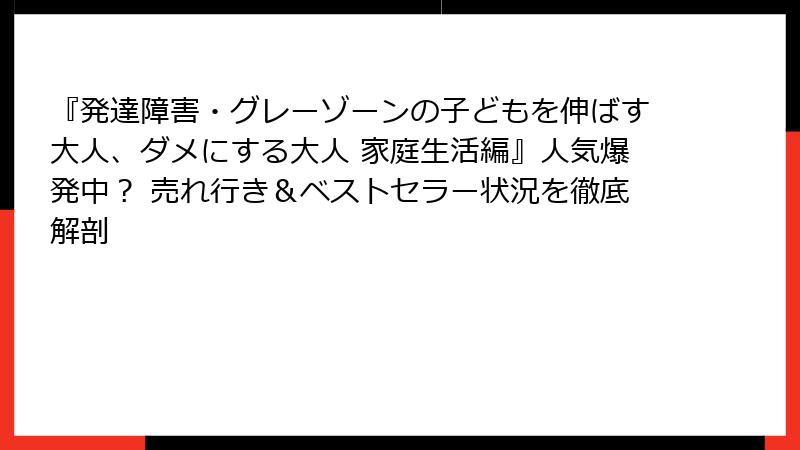 『発達障害・グレーゾーンの子どもを伸ばす大人、ダメにする大人 家庭生活編』人気爆発中？ 売れ行き＆ベストセラー状況を徹底解剖