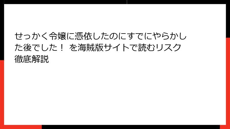 せっかく令嬢に憑依したのにすでにやらかした後でした！ を海賊版サイトで読むリスク徹底解説