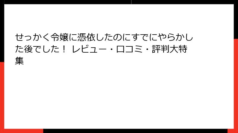 せっかく令嬢に憑依したのにすでにやらかした後でした！ レビュー・口コミ・評判大特集