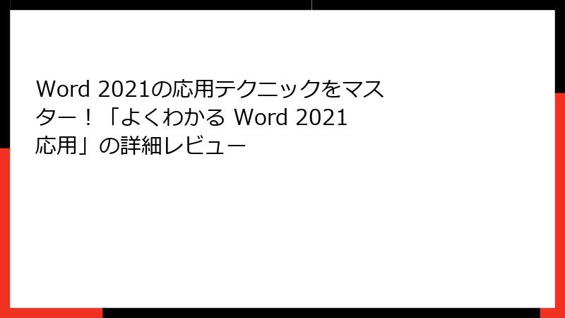 Word 2021の応用テクニックをマスター！「よくわかる Word 2021 応用」の詳細レビュー
