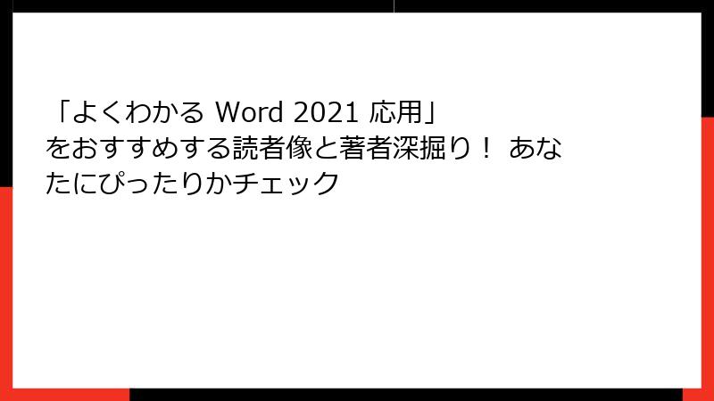 「よくわかる Word 2021 応用」をおすすめする読者像と著者深掘り！ あなたにぴったりかチェック