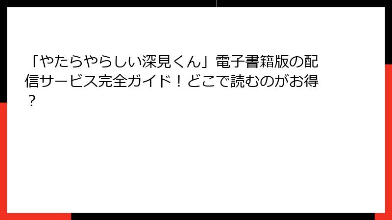 「やたらやらしい深見くん」電子書籍版の配信サービス完全ガイド！どこで読むのがお得？