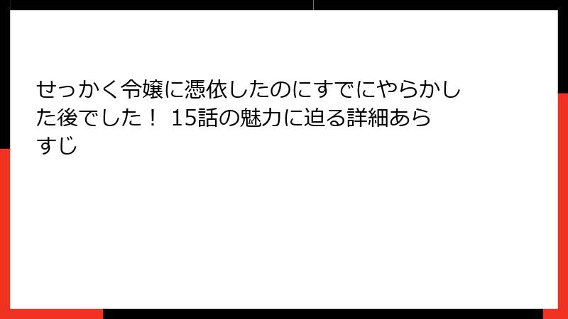 せっかく令嬢に憑依したのにすでにやらかした後でした! 15話の魅力に迫る詳細あらすじ