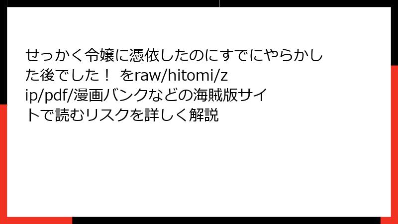 せっかく令嬢に憑依したのにすでにやらかした後でした! をraw/hitomi/zip/pdf/漫画バンクなどの海賊版サイトで読むリスクを詳しく解説