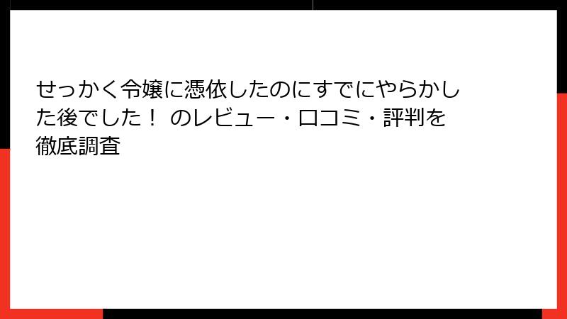 せっかく令嬢に憑依したのにすでにやらかした後でした! のレビュー・口コミ・評判を徹底調査