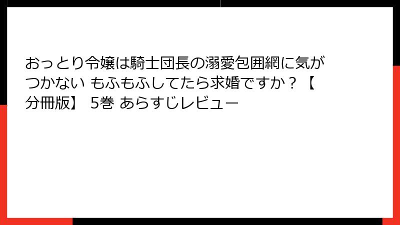 おっとり令嬢は騎士団長の溺愛包囲網に気がつかない もふもふしてたら求婚ですか？【分冊版】 5巻 あらすじレビュー