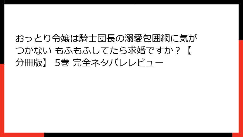 おっとり令嬢は騎士団長の溺愛包囲網に気がつかない もふもふしてたら求婚ですか？【分冊版】 5巻 完全ネタバレレビュー