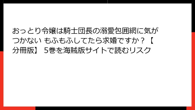 おっとり令嬢は騎士団長の溺愛包囲網に気がつかない もふもふしてたら求婚ですか？【分冊版】 5巻を海賊版サイトで読むリスク