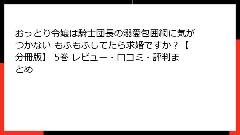 おっとり令嬢は騎士団長の溺愛包囲網に気がつかない もふもふしてたら求婚ですか？【分冊版】 5巻 レビュー・口コミ・評判まとめ