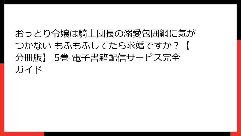 おっとり令嬢は騎士団長の溺愛包囲網に気がつかない もふもふしてたら求婚ですか？【分冊版】 5巻 電子書籍配信サービス完全ガイド