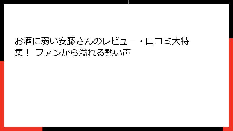 お酒に弱い安藤さんのレビュー・口コミ大特集！ ファンから溢れる熱い声