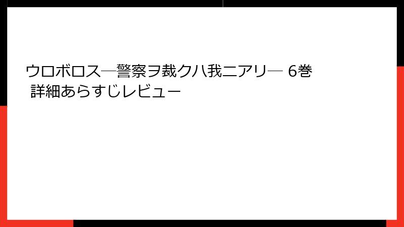 ウロボロス―警察ヲ裁クハ我ニアリ― 6巻 詳細あらすじレビュー