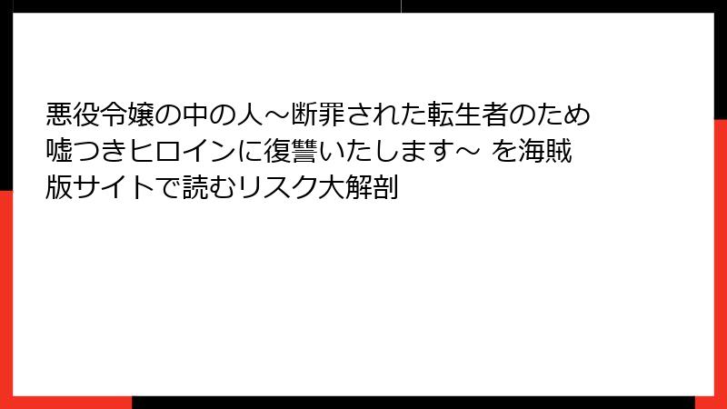 悪役令嬢の中の人～断罪された転生者のため嘘つきヒロインに復讐いたします～ を海賊版サイトで読むリスク大解剖