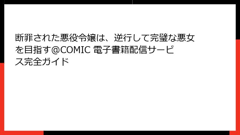 断罪された悪役令嬢は、逆行して完璧な悪女を目指す@COMIC 電子書籍配信サービス完全ガイド