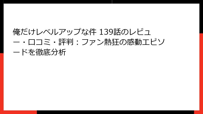 俺だけレベルアップな件 139話のレビュー・口コミ・評判：ファン熱狂の感動エピソードを徹底分析