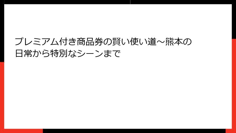プレミアム付き商品券の賢い使い道～熊本の日常から特別なシーンまで