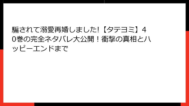 騙されて溺愛再婚しました!【タテヨミ】40巻の完全ネタバレ大公開！衝撃の真相とハッピーエンドまで