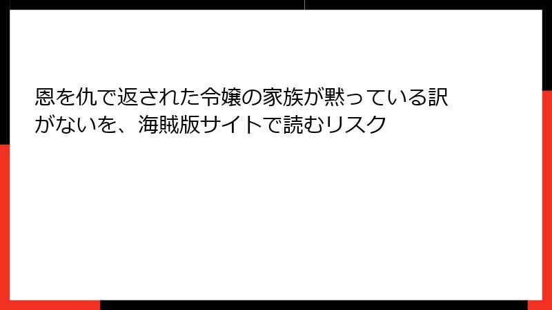 恩を仇で返された令嬢の家族が黙っている訳がないを、海賊版サイトで読むリスク