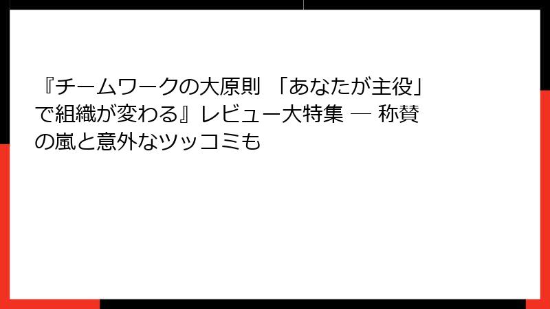 『チームワークの大原則 「あなたが主役」で組織が変わる』レビュー大特集 ― 称賛の嵐と意外なツッコミも