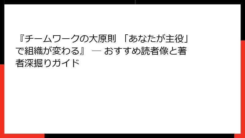 『チームワークの大原則 「あなたが主役」で組織が変わる』 ― おすすめ読者像と著者深掘りガイド