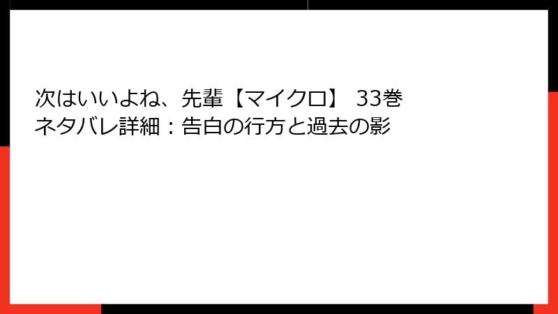 次はいいよね、先輩【マイクロ】 33巻 ネタバレ詳細：告白の行方と過去の影