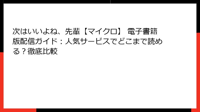 次はいいよね、先輩【マイクロ】 電子書籍版配信ガイド：人気サービスでどこまで読める？徹底比較