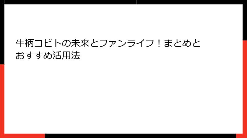 牛柄コビトの未来とファンライフ！まとめとおすすめ活用法