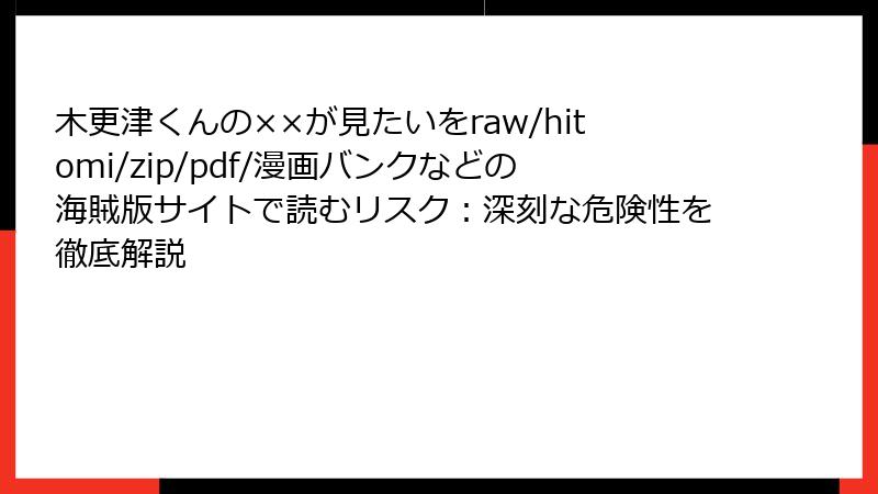 木更津くんの××が見たいをraw/hitomi/zip/pdf/漫画バンクなどの海賊版サイトで読むリスク：深刻な危険性を徹底解説