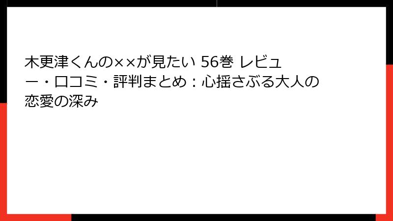 木更津くんの××が見たい 56巻 レビュー・口コミ・評判まとめ：心揺さぶる大人の恋愛の深み